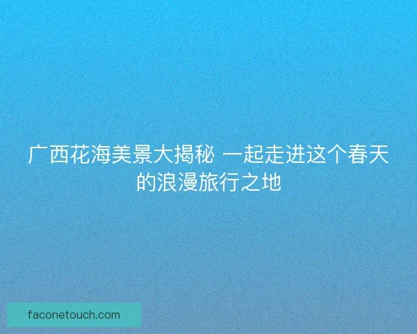 广西花海美景大揭秘 一起走进这个春天的浪漫旅行之地