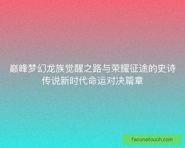 巅峰梦幻龙族觉醒之路与荣耀征途的史诗传说新时代命运对决篇章
