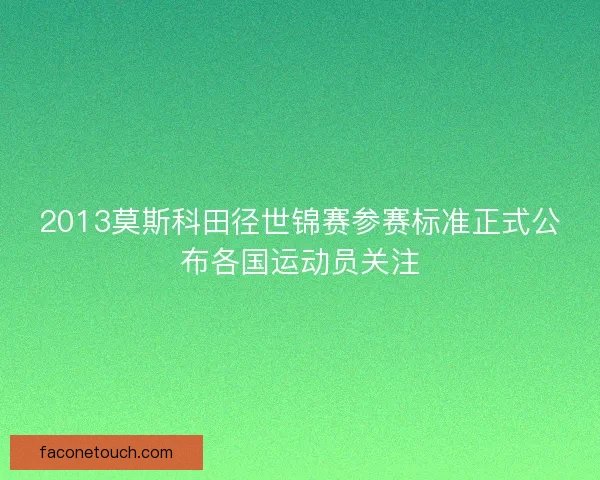 2013莫斯科田径世锦赛参赛标准正式公布各国运动员关注