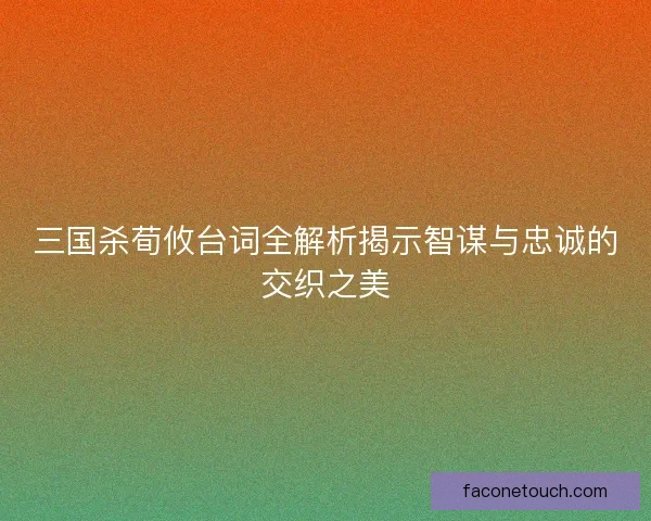 三国杀荀攸台词全解析揭示智谋与忠诚的交织之美