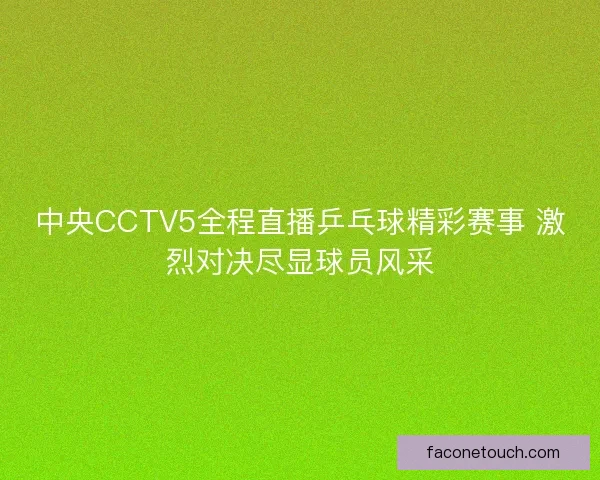 中央CCTV5全程直播乒乓球精彩赛事 激烈对决尽显球员风采