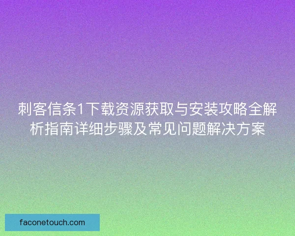 刺客信条1下载资源获取与安装攻略全解析指南详细步骤及常见问题解决方案