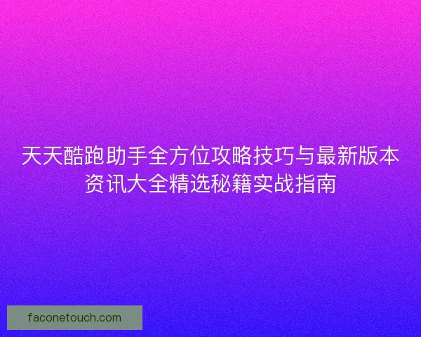 天天酷跑助手全方位攻略技巧与最新版本资讯大全精选秘籍实战指南