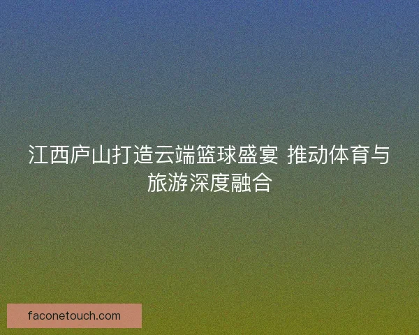 江西庐山打造云端篮球盛宴 推动体育与旅游深度融合