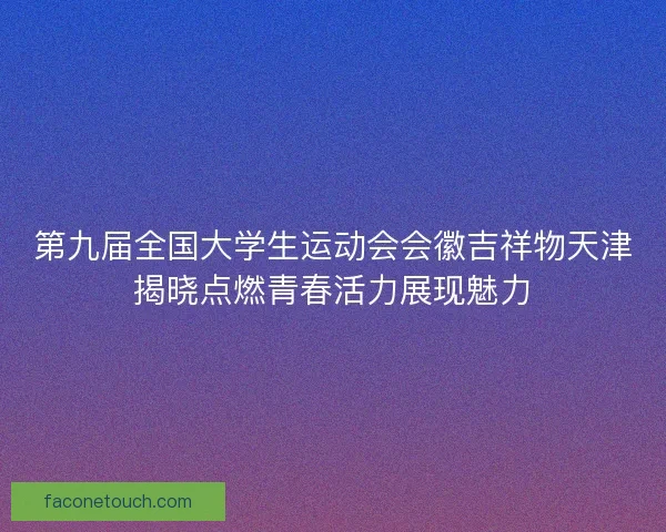 第九届全国大学生运动会会徽吉祥物天津揭晓点燃青春活力展现魅力